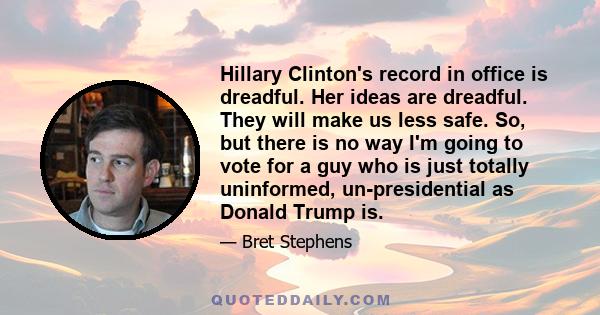 Hillary Clinton's record in office is dreadful. Her ideas are dreadful. They will make us less safe. So, but there is no way I'm going to vote for a guy who is just totally uninformed, un-presidential as Donald Trump is.