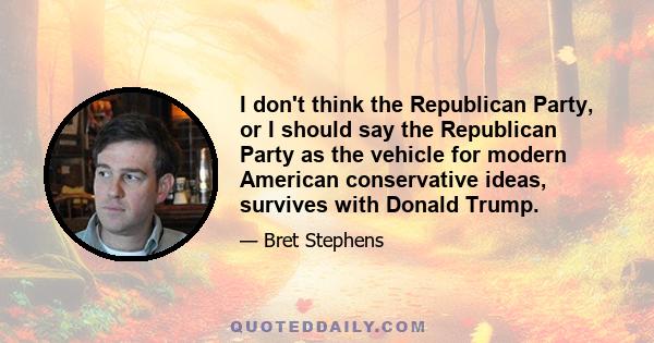 I don't think the Republican Party, or I should say the Republican Party as the vehicle for modern American conservative ideas, survives with Donald Trump.