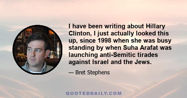 I have been writing about Hillary Clinton, I just actually looked this up, since 1998 when she was busy standing by when Suha Arafat was launching anti-Semitic tirades against Israel and the Jews.