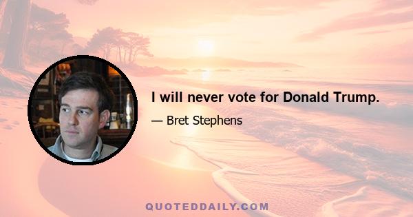 I will never vote for Donald Trump.