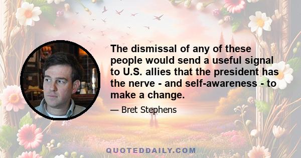 The dismissal of any of these people would send a useful signal to U.S. allies that the president has the nerve - and self-awareness - to make a change.