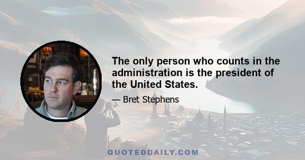 The only person who counts in the administration is the president of the United States.