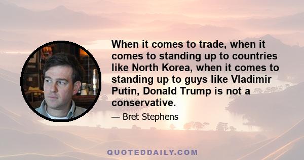 When it comes to trade, when it comes to standing up to countries like North Korea, when it comes to standing up to guys like Vladimir Putin, Donald Trump is not a conservative.