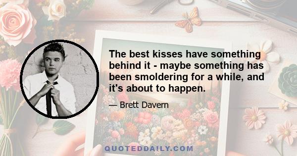 The best kisses have something behind it - maybe something has been smoldering for a while, and it's about to happen.