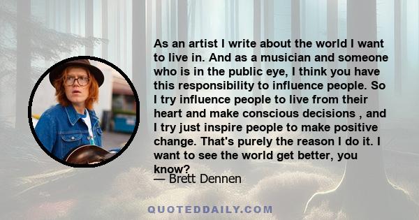 As an artist I write about the world I want to live in. And as a musician and someone who is in the public eye, I think you have this responsibility to influence people. So I try influence people to live from their