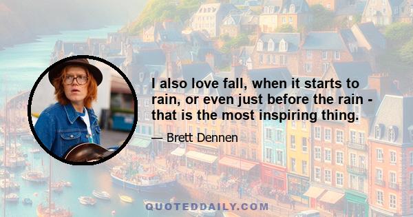 I also love fall, when it starts to rain, or even just before the rain - that is the most inspiring thing.