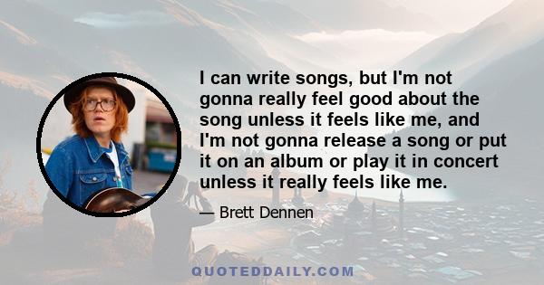 I can write songs, but I'm not gonna really feel good about the song unless it feels like me, and I'm not gonna release a song or put it on an album or play it in concert unless it really feels like me.