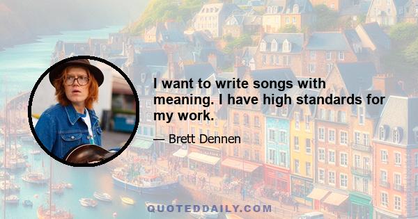 I want to write songs with meaning. I have high standards for my work.