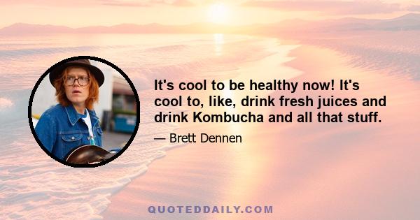 It's cool to be healthy now! It's cool to, like, drink fresh juices and drink Kombucha and all that stuff.