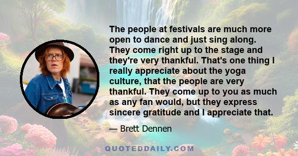 The people at festivals are much more open to dance and just sing along. They come right up to the stage and they're very thankful. That's one thing I really appreciate about the yoga culture, that the people are very