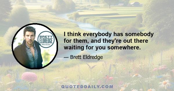 I think everybody has somebody for them, and they're out there waiting for you somewhere.