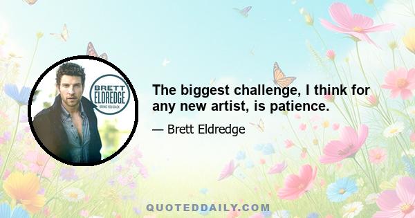 The biggest challenge, I think for any new artist, is patience.