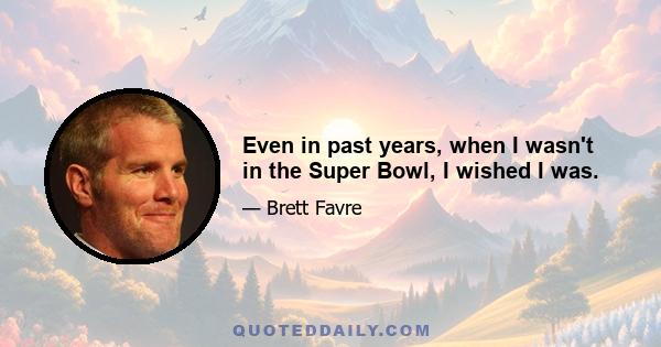 Even in past years, when I wasn't in the Super Bowl, I wished I was.