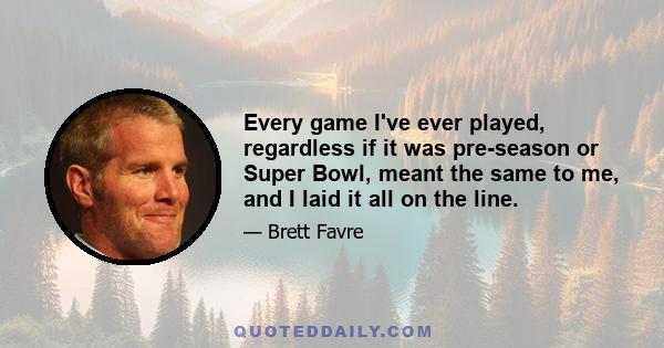 Every game I've ever played, regardless if it was pre-season or Super Bowl, meant the same to me, and I laid it all on the line.