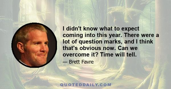 I didn't know what to expect coming into this year. There were a lot of question marks, and I think that's obvious now. Can we overcome it? Time will tell.