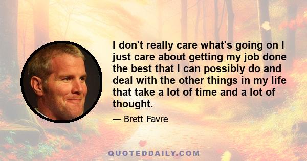 I don't really care what's going on I just care about getting my job done the best that I can possibly do and deal with the other things in my life that take a lot of time and a lot of thought.