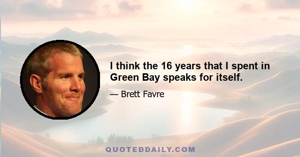 I think the 16 years that I spent in Green Bay speaks for itself.