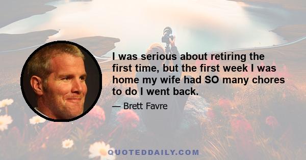 I was serious about retiring the first time, but the first week I was home my wife had SO many chores to do I went back.