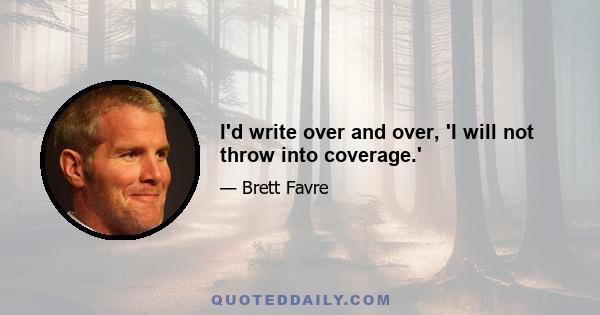 I'd write over and over, 'I will not throw into coverage.'