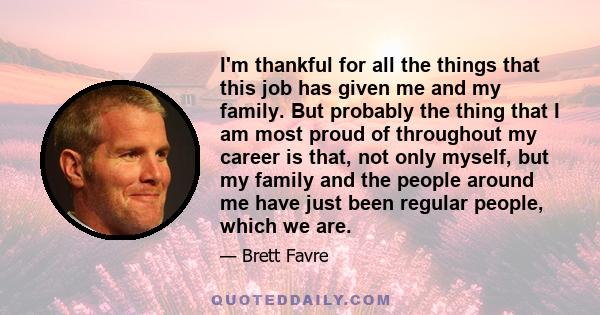 I'm thankful for all the things that this job has given me and my family. But probably the thing that I am most proud of throughout my career is that, not only myself, but my family and the people around me have just