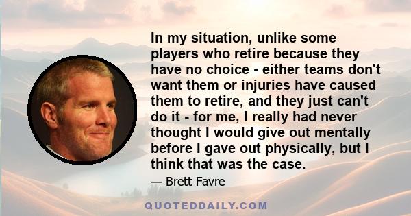 In my situation, unlike some players who retire because they have no choice - either teams don't want them or injuries have caused them to retire, and they just can't do it - for me, I really had never thought I would