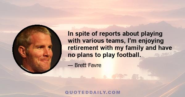 In spite of reports about playing with various teams, I'm enjoying retirement with my family and have no plans to play football.