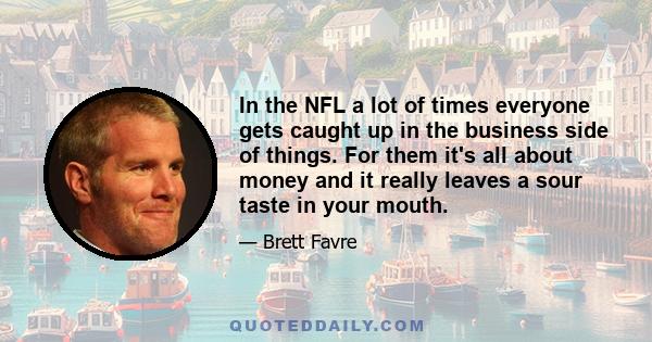 In the NFL a lot of times everyone gets caught up in the business side of things. For them it's all about money and it really leaves a sour taste in your mouth.