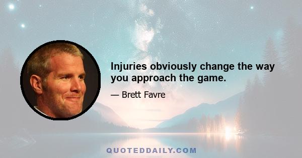 Injuries obviously change the way you approach the game.