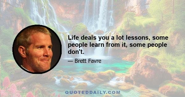 Life deals you a lot lessons, some people learn from it, some people don't.