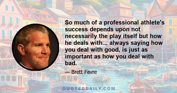 So much of a professional athlete's success depends upon not necessarily the play itself but how he deals with... always saying how you deal with good, is just as important as how you deal with bad.