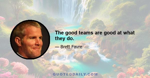 The good teams are good at what they do.