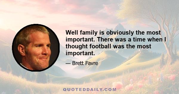 Well family is obviously the most important. There was a time when I thought football was the most important.