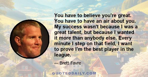 You have to believe you're great. You have to have an air about you. My success wasn't because I was a great talent, but because I wanted it more than anybody else. Every minute I step on that field, I want to prove I'm 