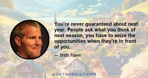 You're never guaranteed about next year. People ask what you think of next season, you have to seize the opportunities when they're in front of you.