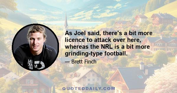 As Joel said, there's a bit more licence to attack over here, whereas the NRL is a bit more grinding-type football.