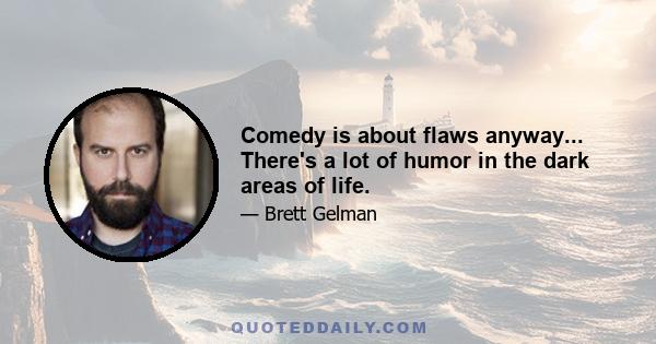 Comedy is about flaws anyway... There's a lot of humor in the dark areas of life.