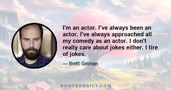 I'm an actor. I've always been an actor. I've always approached all my comedy as an actor. I don't really care about jokes either. I tire of jokes.