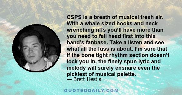 CSPS is a breath of musical fresh air. With a whale sized hooks and neck wrenching riffs you’ll have more than you need to fall head first into this band’s fanbase. Take a listen and see what all the fuss is about. I’m