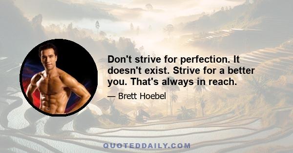 Don't strive for perfection. It doesn't exist. Strive for a better you. That's always in reach.