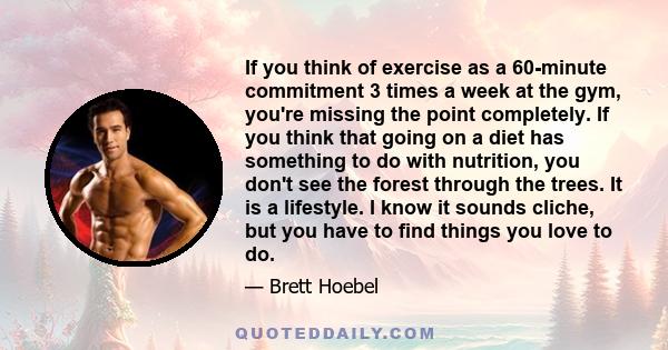 If you think of exercise as a 60-minute commitment 3 times a week at the gym, you're missing the point completely. If you think that going on a diet has something to do with nutrition, you don't see the forest through