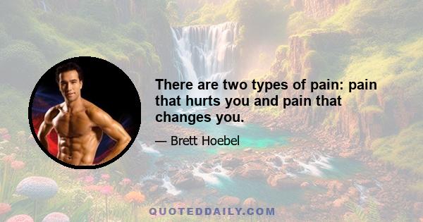 There are two types of pain: pain that hurts you and pain that changes you.