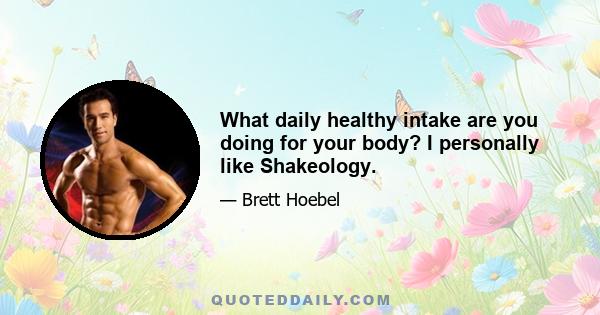 What daily healthy intake are you doing for your body? I personally like Shakeology.