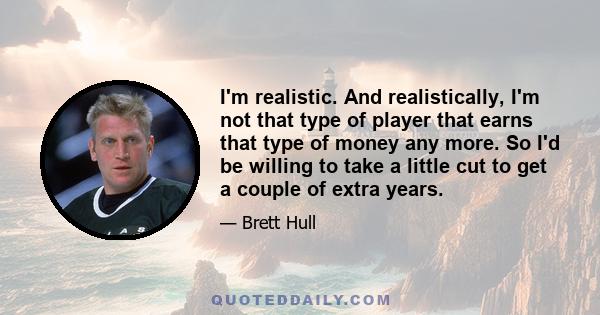 I'm realistic. And realistically, I'm not that type of player that earns that type of money any more. So I'd be willing to take a little cut to get a couple of extra years.