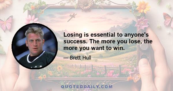 Losing is essential to anyone's success. The more you lose, the more you want to win.