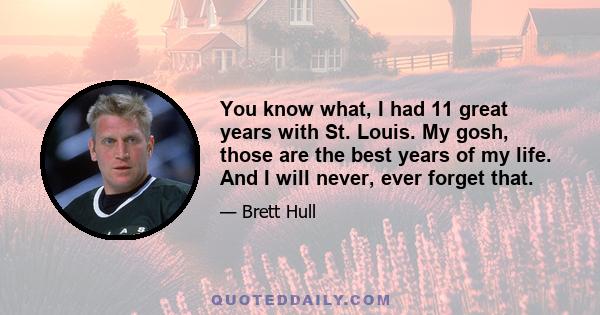 You know what, I had 11 great years with St. Louis. My gosh, those are the best years of my life. And I will never, ever forget that.