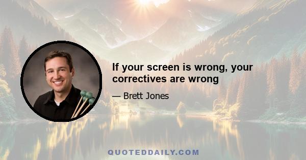 If your screen is wrong, your correctives are wrong