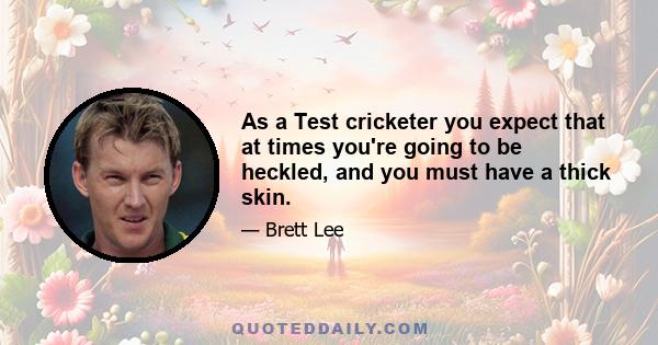 As a Test cricketer you expect that at times you're going to be heckled, and you must have a thick skin.