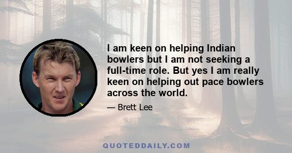 I am keen on helping Indian bowlers but I am not seeking a full-time role. But yes I am really keen on helping out pace bowlers across the world.