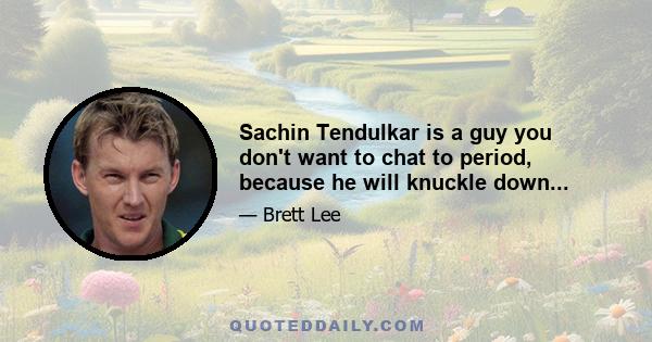 Sachin Tendulkar is a guy you don't want to chat to period, because he will knuckle down...