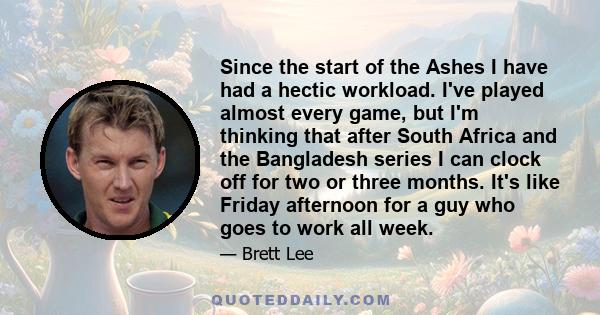 Since the start of the Ashes I have had a hectic workload. I've played almost every game, but I'm thinking that after South Africa and the Bangladesh series I can clock off for two or three months. It's like Friday